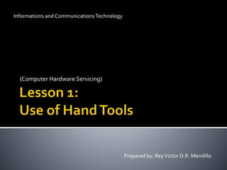 Informations and Communications Technology 
(Computer Hardware Servicing) 
Prepared by: Rey Victor D.R. Mendillo 
 