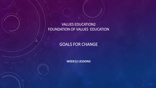VALUES EDUCATION2
FOUNDATION OF VALUES EDUCATION
GOALS FOR CHANGE
WEEK12 LESSON3
 