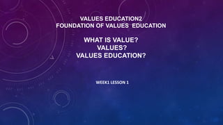 VALUES EDUCATION2
FOUNDATION OF VALUES EDUCATION
WHAT IS VALUE?
VALUES?
VALUES EDUCATION?
WEEK1 LESSON 1
 