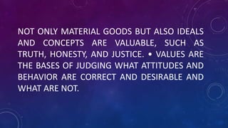 NOT ONLY MATERIAL GOODS BUT ALSO IDEALS
AND CONCEPTS ARE VALUABLE, SUCH AS
TRUTH, HONESTY, AND JUSTICE. • VALUES ARE
THE BASES OF JUDGING WHAT ATTITUDES AND
BEHAVIOR ARE CORRECT AND DESIRABLE AND
WHAT ARE NOT.
 