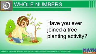 Click to edit Master subtitle style
Lesson 1: Visualizing Numbers Up to 10 000 000 with Emphasis on Numbers 100 001 – 10 000 000
G R A D E 5
Have you ever
joined a tree
planting activity?
 