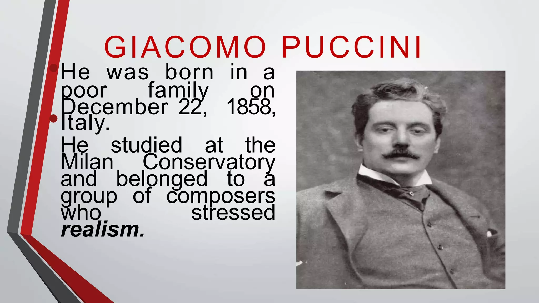 GIACOMO PUCCINI
•He was born in a
poor family on
December 22, 1858,
•Italy.
He studied at the
Milan Conservatory
and belonged to a
group of composers
who stressed
realism.
 