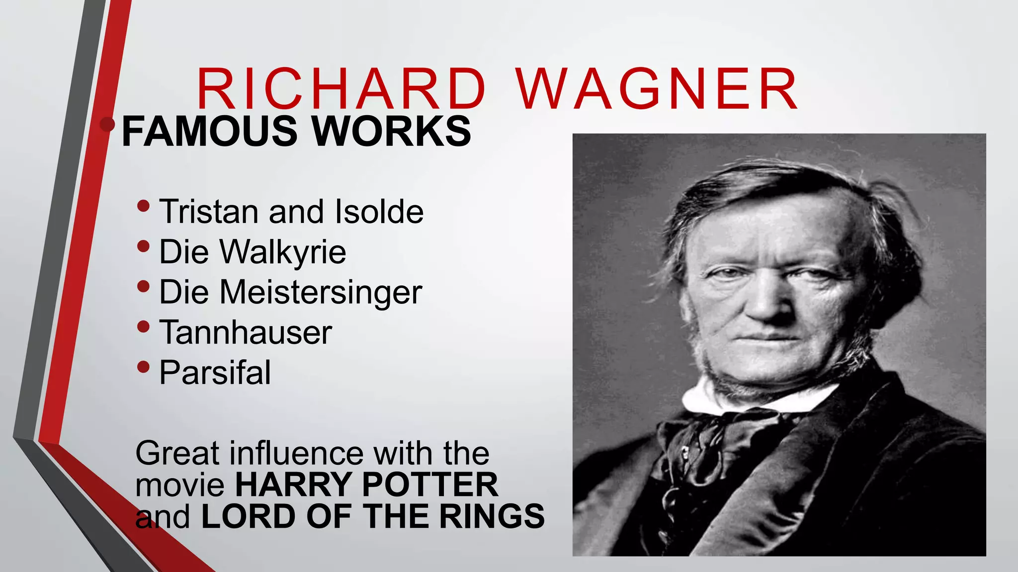 •FAMOUS WORKS
•Tristan and Isolde
•Die Walkyrie
•Die Meistersinger
•Tannhauser
•Parsifal
Great influence with the
movie HARRY POTTER
and LORD OF THE RINGS
RICHARD WAGNER
 