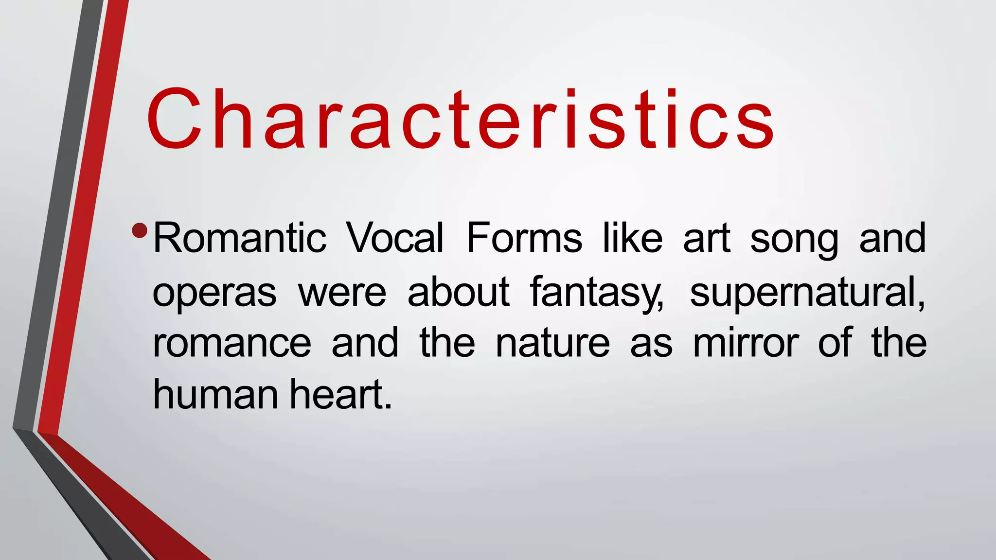 Characteristics
•Romantic Vocal Forms like art song and
operas were about fantasy, supernatural,
romance and the nature as mirror of the
human heart.
 