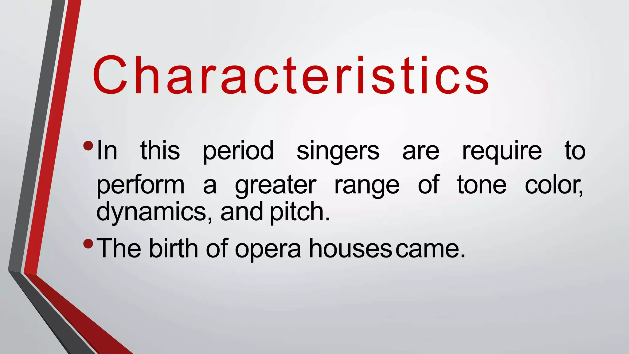 Characteristics
•In this period singers are require to
perform a greater range of tone color,
dynamics, and pitch.
•The birth of opera housescame.
 