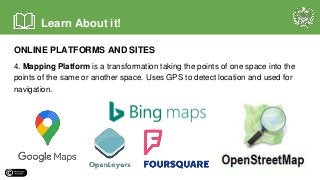 ONLINE PLATFORMS AND SITES
4. Mapping Platform is a transformation taking the points of one space into the
points of the same or another space. Uses GPS to detect location and used for
navigation.
Learn About it!
 