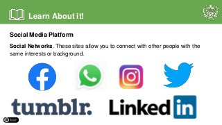 Social Media Platform
Social Networks. These sites allow you to connect with other people with the
same interests or background.
Learn About it!
 