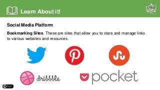 Social Media Platform
Bookmarking Sites. These are sites that allow you to store and manage links
to various websites and resources.
Learn About it!
 