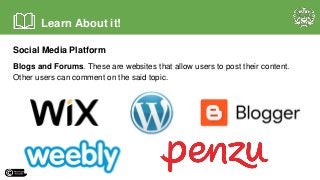 Social Media Platform
Blogs and Forums. These are websites that allow users to post their content.
Other users can comment on the said topic.
Learn About it!
 