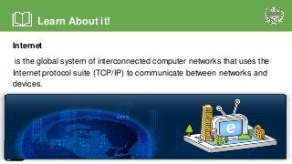 Internet
is the global system of interconnected computer networks that uses the
Internet protocol suite (TCP/IP) to communicate between networks and
devices.
Learn About it!
 