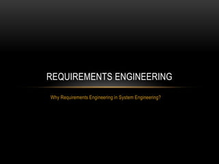 Why Requirements Engineering in System Engineering?
REQUIREMENTS ENGINEERING
 