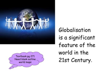Globalisation is a significant feature of the world in the 21st Century . Textbook pg 271 Need blank outline world maps 
