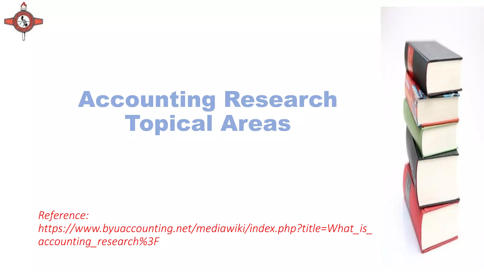 Accounting Research
Topical Areas
Reference:
https://www.byuaccounting.net/mediawiki/index.php?title=What_is_
accounting_research%3F
 