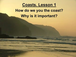 Coasts. Lesson 1 How do we you the coast? Why is it important? 