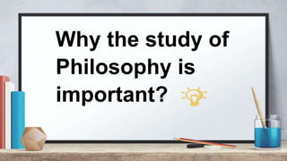 Why the study of
Philosophy is
important?
 