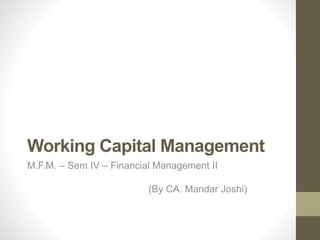 Working Capital Management
M.F.M. – Sem IV – Financial Management II
(By CA. Mandar Joshi)
 