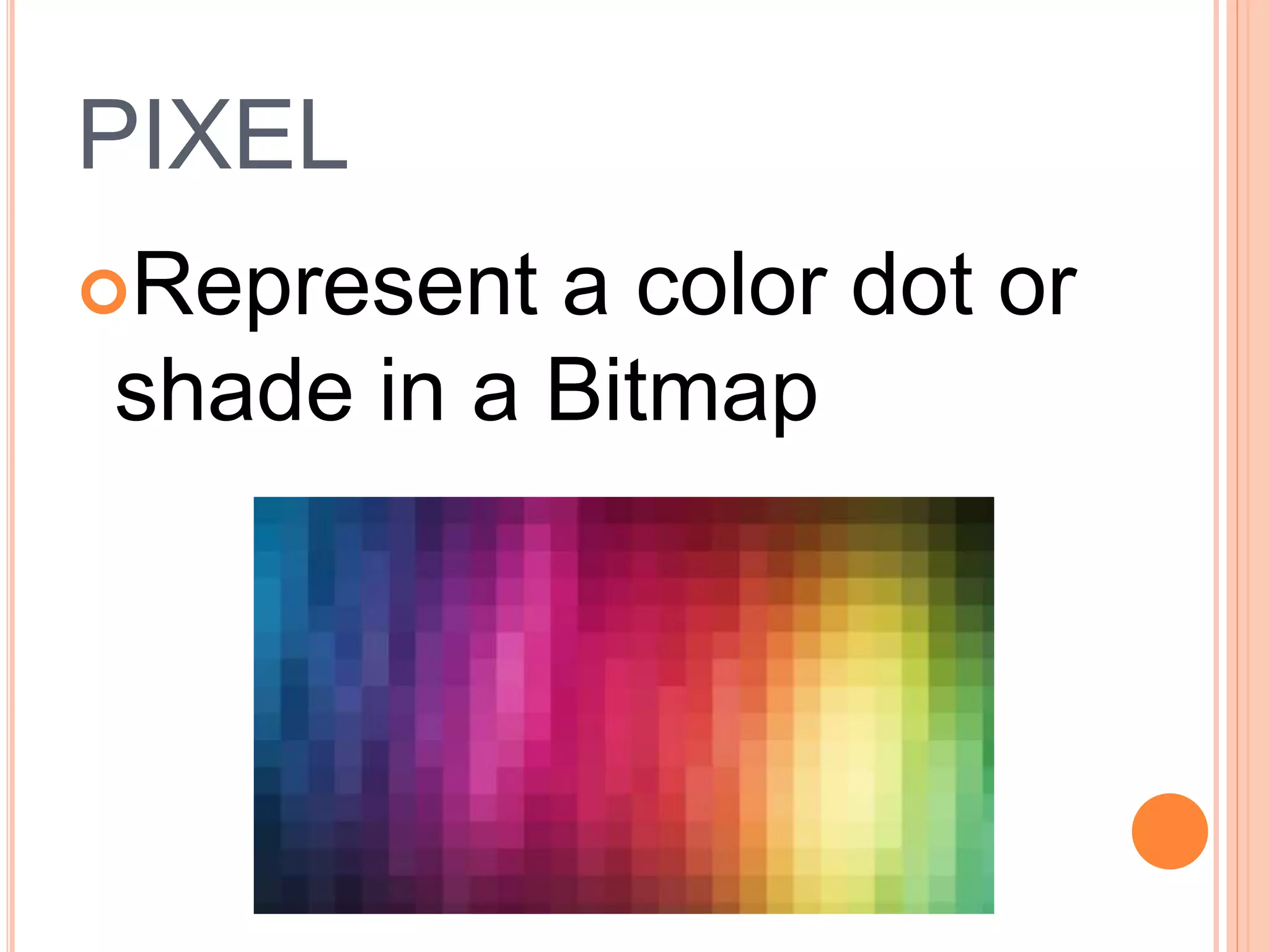 PIXEL
Represent a color dot or
shade in a Bitmap
 
