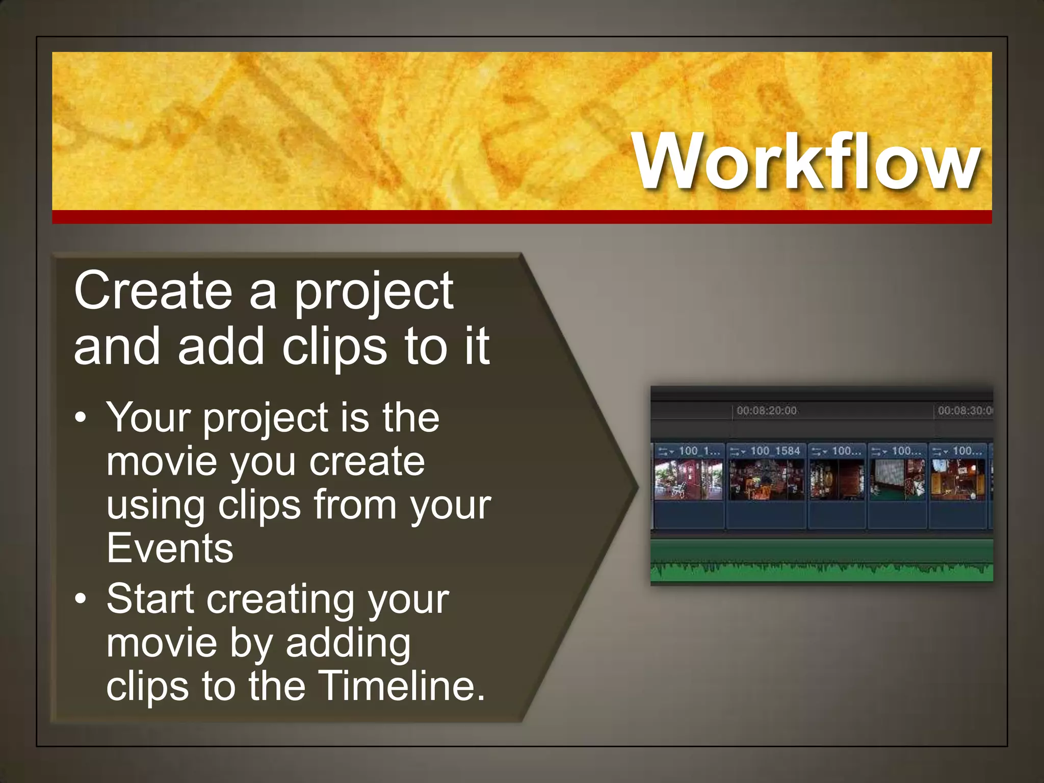 Workflow
Create a project
and add clips to it
• Your project is the
  movie you create
  using clips from your
  Events
• Start creating your
  movie by adding
  clips to the Timeline.
 