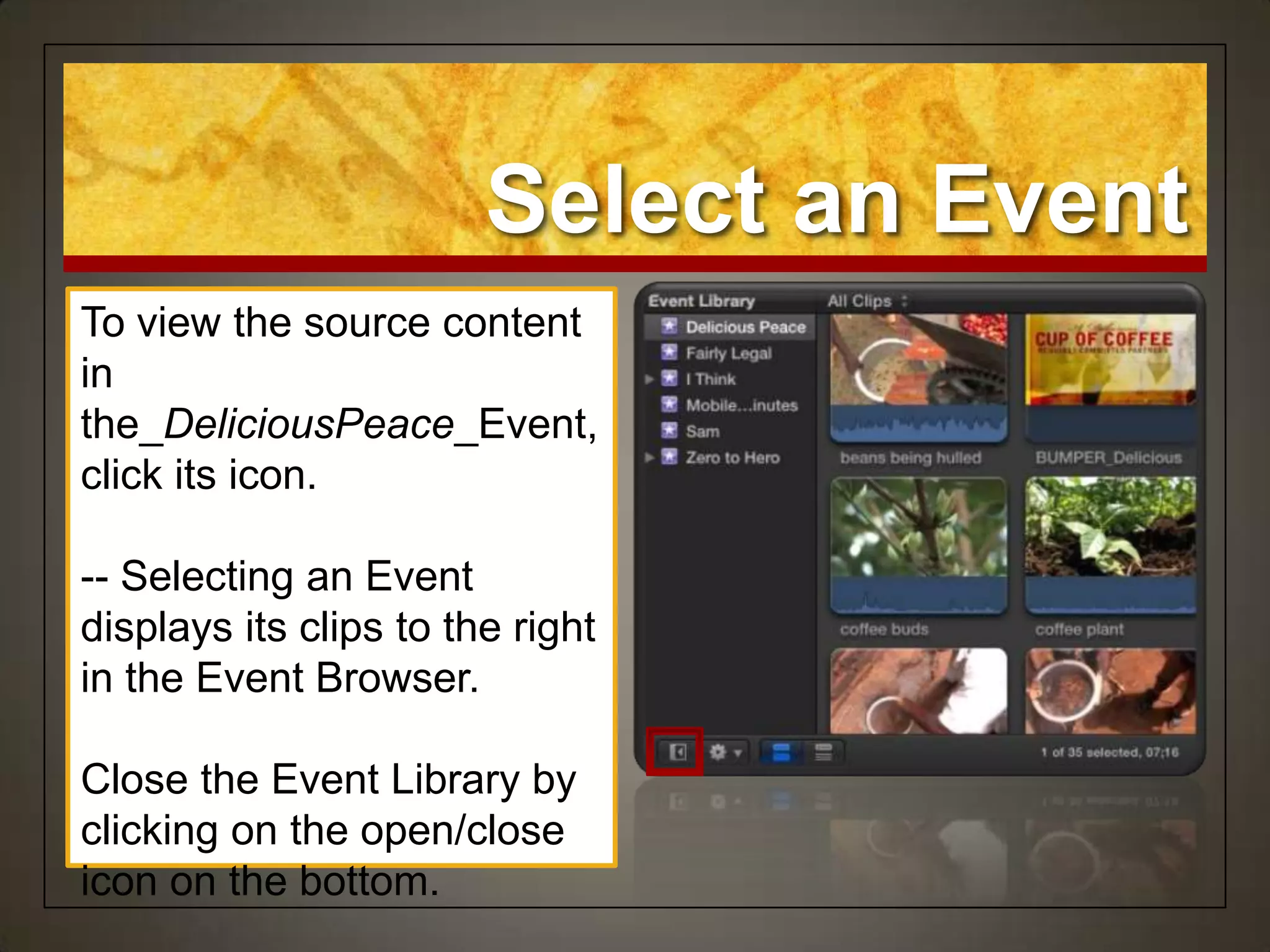 Select an Event
To view the source content
in
the_DeliciousPeace_Event,
click its icon.

-- Selecting an Event
displays its clips to the right
in the Event Browser.

Close the Event Library by
clicking on the open/close
icon on the bottom.
 