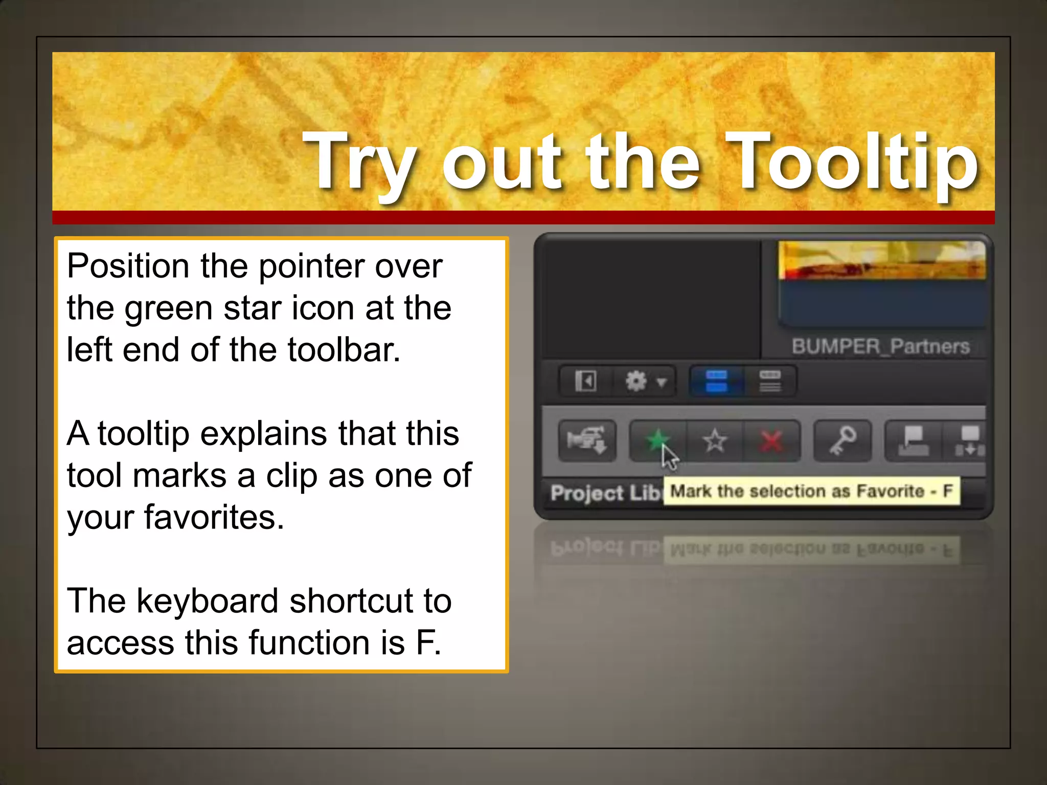 Try out the Tooltip
Position the pointer over
the green star icon at the
left end of the toolbar.

A tooltip explains that this
tool marks a clip as one of
your favorites.

The keyboard shortcut to
access this function is F.
 