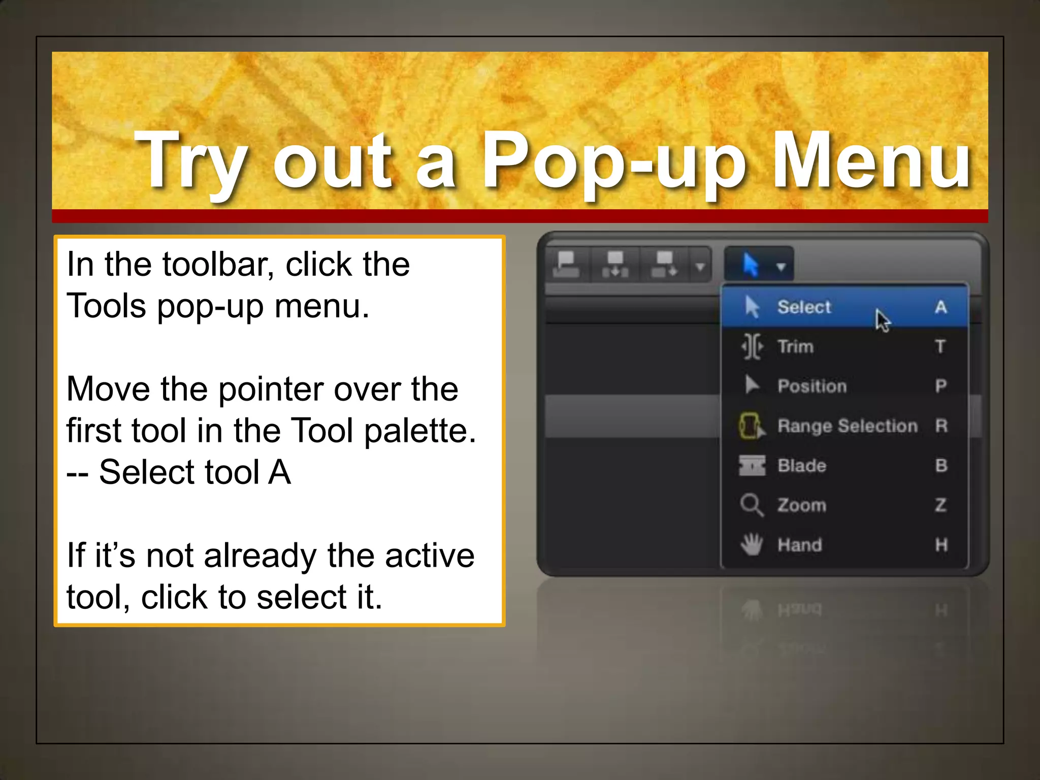 Try out a Pop-up Menu
In the toolbar, click the
Tools pop-up menu.

Move the pointer over the
first tool in the Tool palette.
-- Select tool A

If it‟s not already the active
tool, click to select it.
 