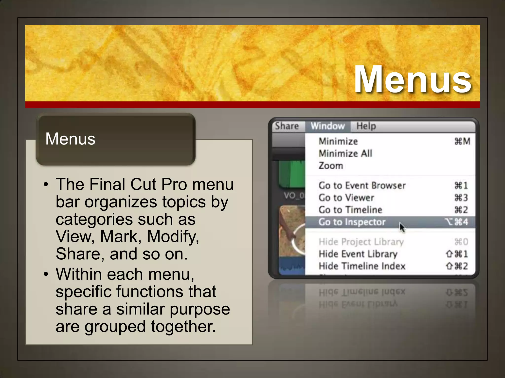 Menus
Menus

• The Final Cut Pro menu
  bar organizes topics by
  categories such as
  View, Mark, Modify,
  Share, and so on.
• Within each menu,
  specific functions that
  share a similar purpose
  are grouped together.
 