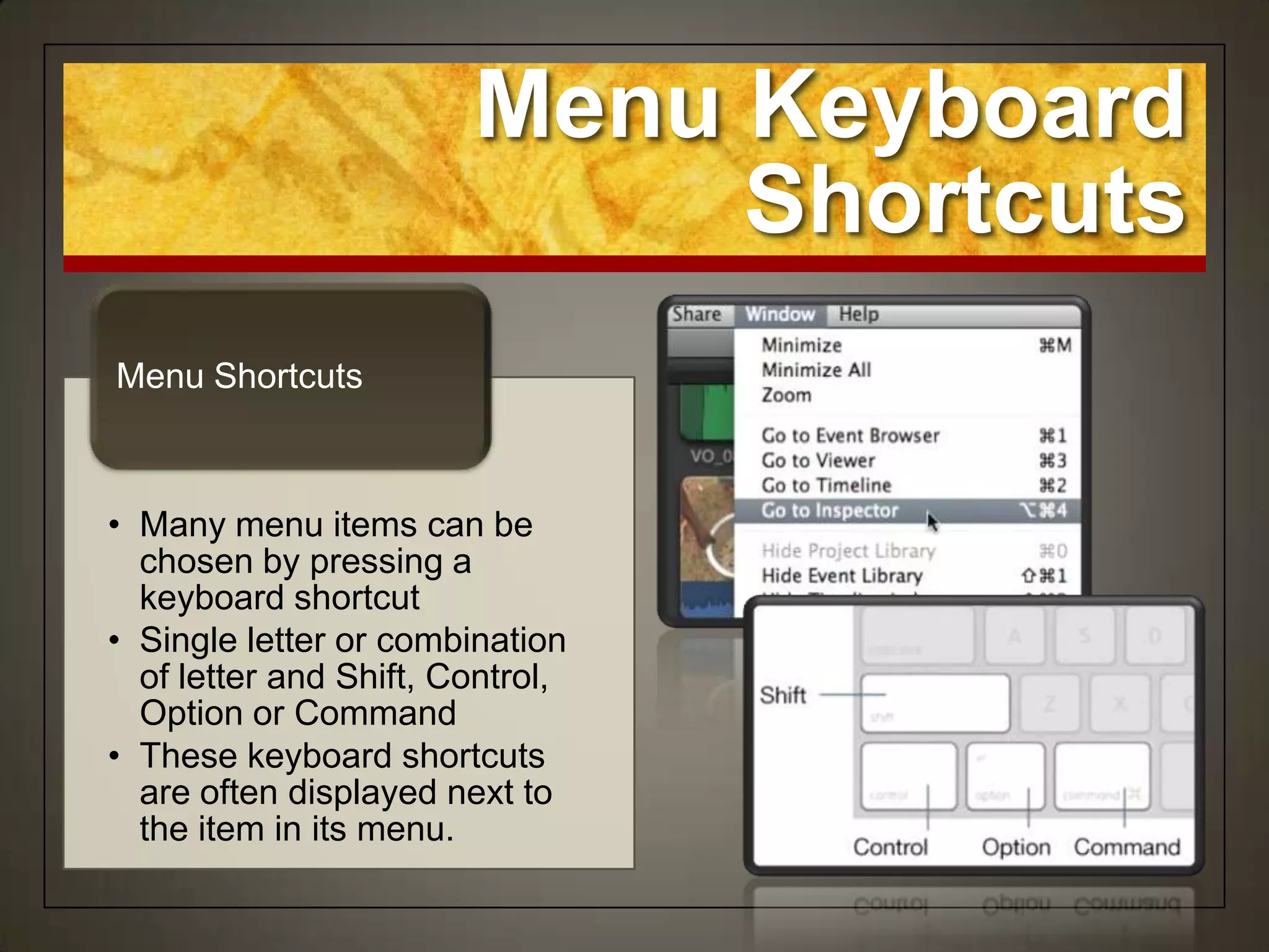 Menu Keyboard
                             Shortcuts
Menu Shortcuts



• Many menu items can be
  chosen by pressing a
  keyboard shortcut
• Single letter or combination
  of letter and Shift, Control,
  Option or Command
• These keyboard shortcuts
  are often displayed next to
  the item in its menu.
 