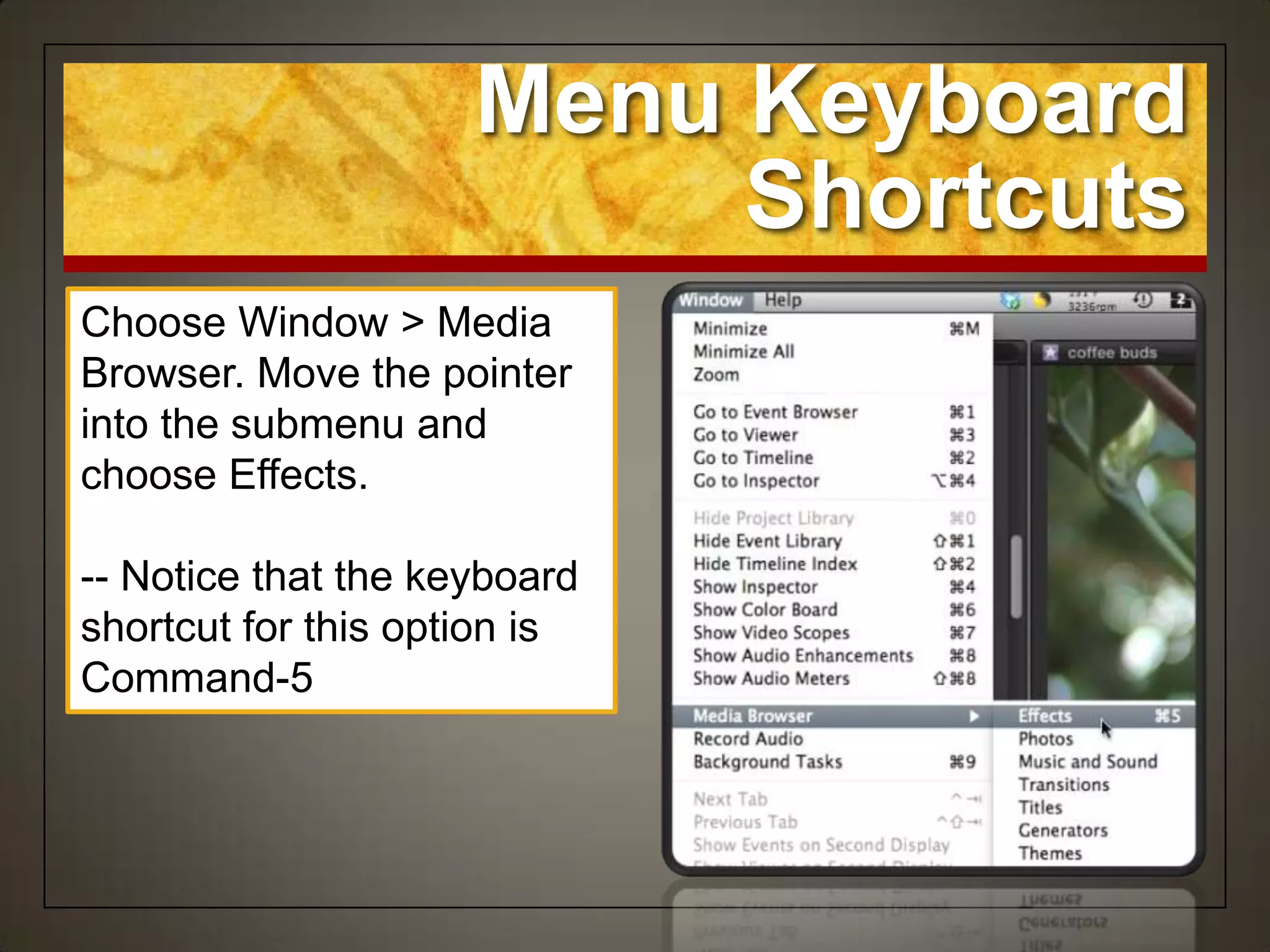 Menu Keyboard
                          Shortcuts
Choose Window > Media
Browser. Move the pointer
into the submenu and
choose Effects.

-- Notice that the keyboard
shortcut for this option is
Command-5
 