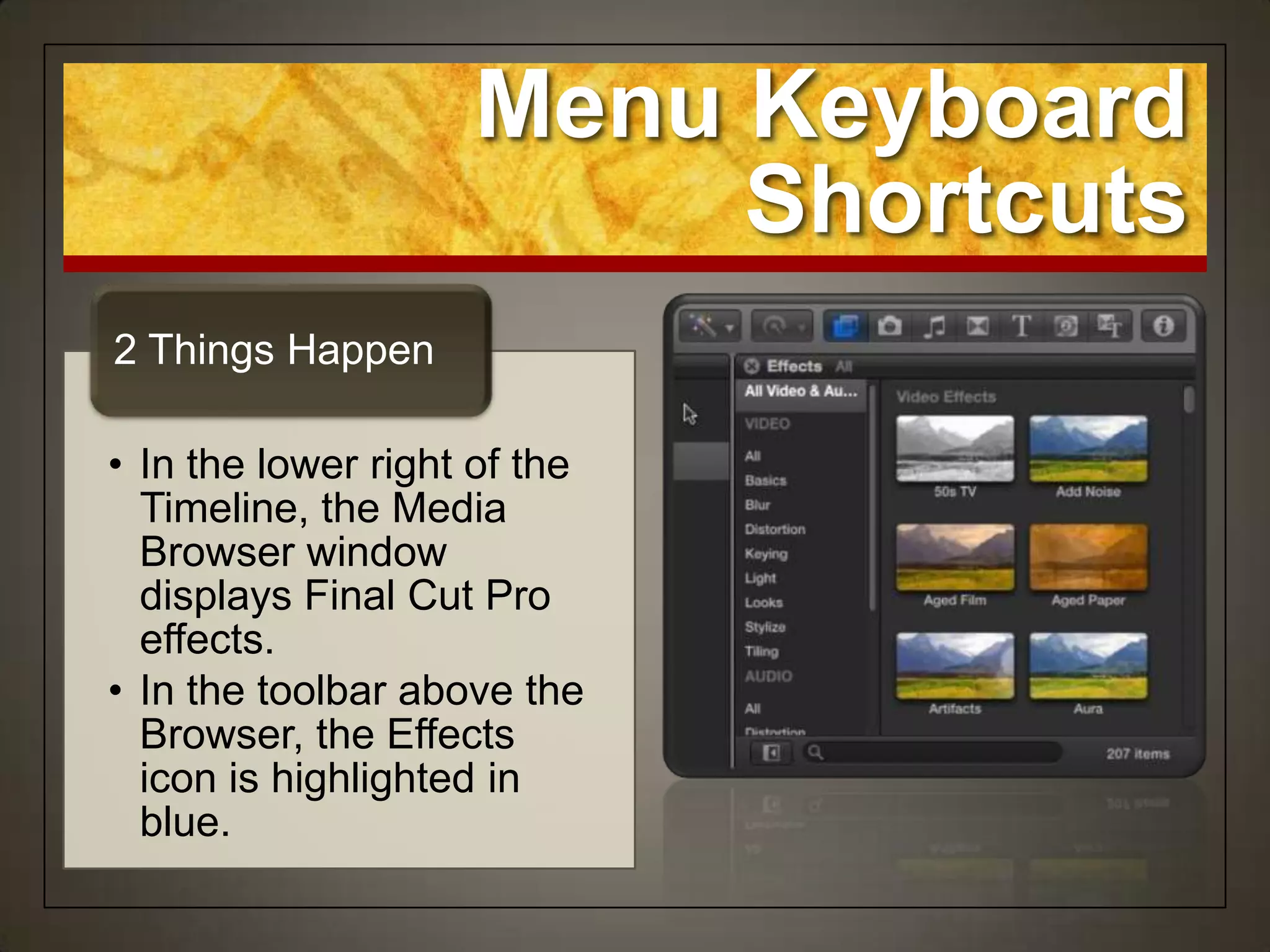 Menu Keyboard
                         Shortcuts
2 Things Happen

• In the lower right of the
  Timeline, the Media
  Browser window
  displays Final Cut Pro
  effects.
• In the toolbar above the
  Browser, the Effects
  icon is highlighted in
  blue.
 