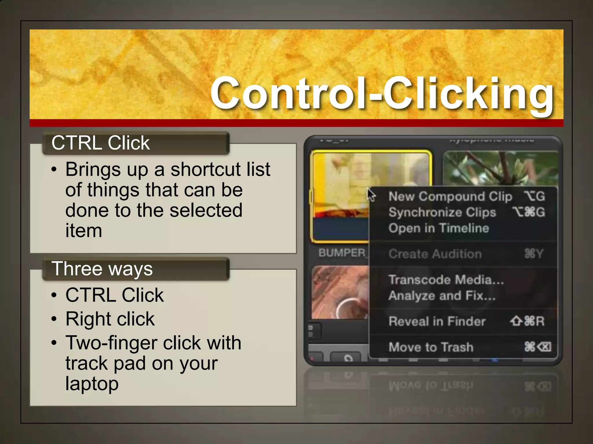 Control-Clicking
CTRL Click
• Brings up a shortcut list
  of things that can be
  done to the selected
  item
Three ways
• CTRL Click
• Right click
• Two-finger click with
  track pad on your
  laptop
 