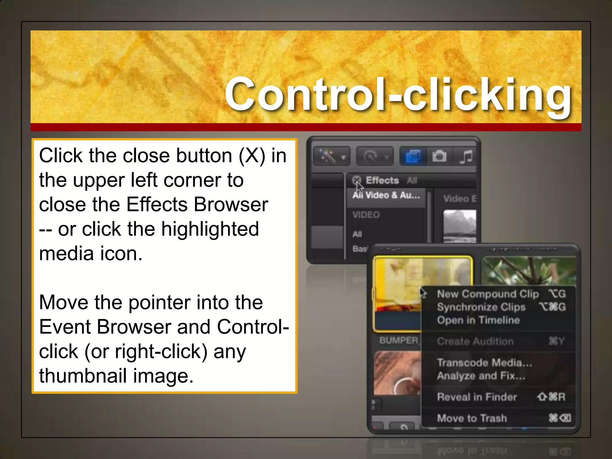 Control-clicking
Click the close button (X) in
the upper left corner to
close the Effects Browser
-- or click the highlighted
media icon.

Move the pointer into the
Event Browser and Control-
click (or right-click) any
thumbnail image.
 