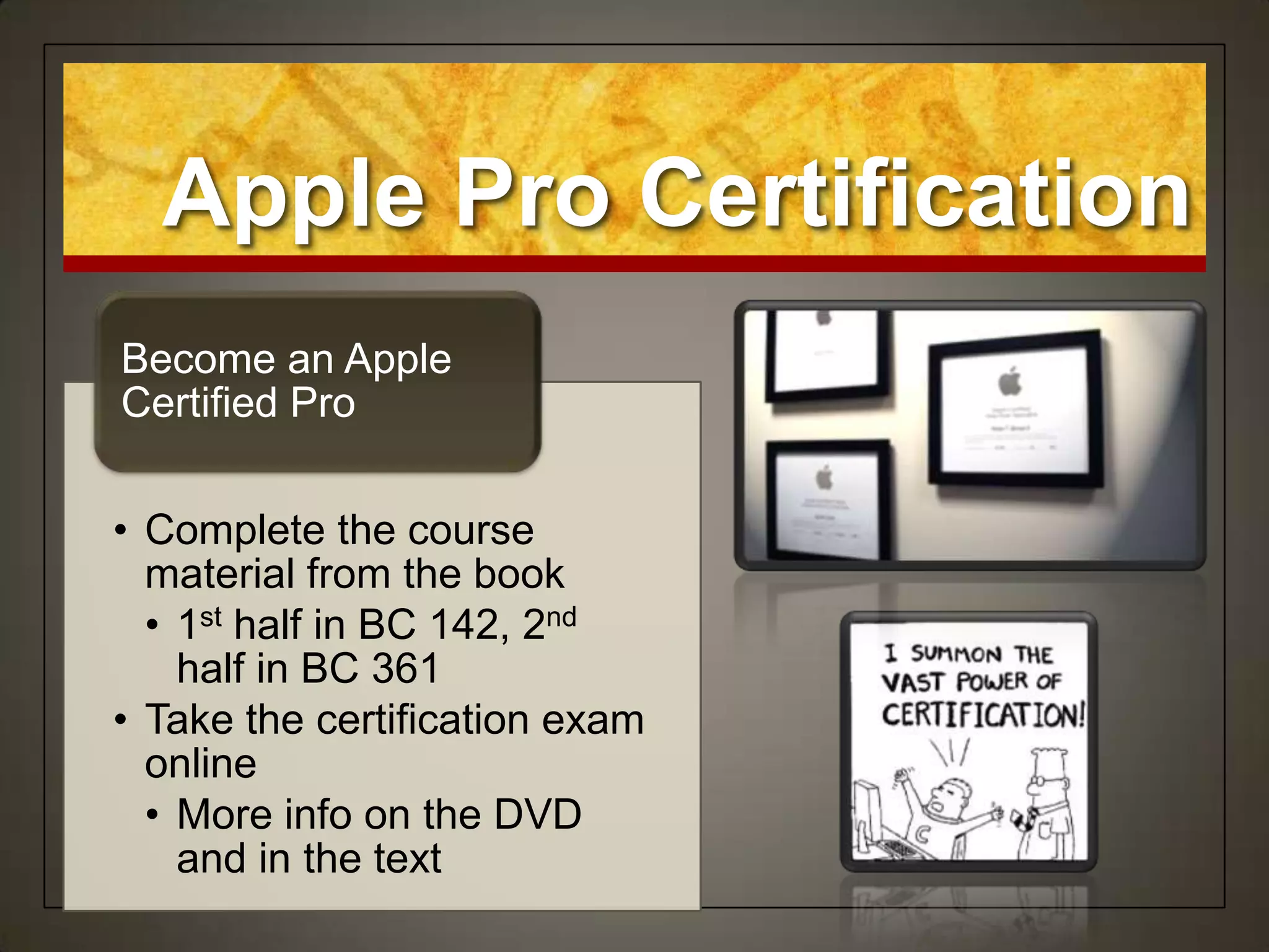 Apple Pro Certification
Become an Apple
Certified Pro


• Complete the course
  material from the book
  • 1st half in BC 142, 2nd
    half in BC 361
• Take the certification exam
  online
  • More info on the DVD
    and in the text
 