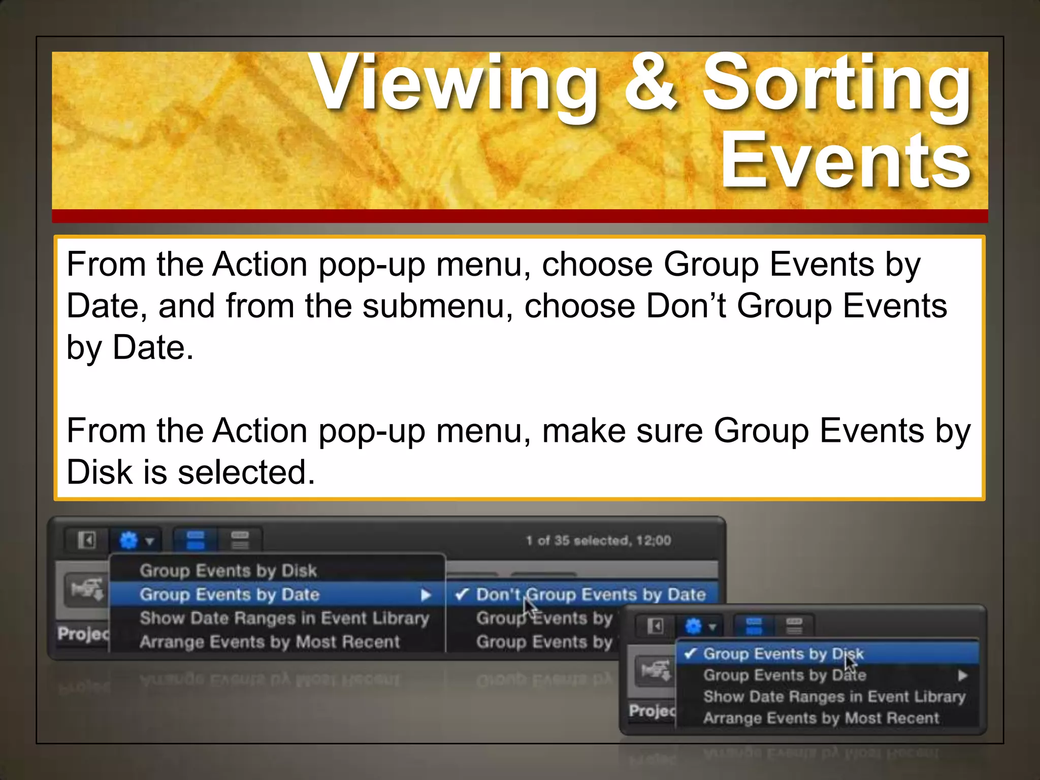 Viewing & Sorting
                        Events
From the Action pop-up menu, choose Group Events by
Date, and from the submenu, choose Don‟t Group Events
by Date.

From the Action pop-up menu, make sure Group Events by
Disk is selected.
 