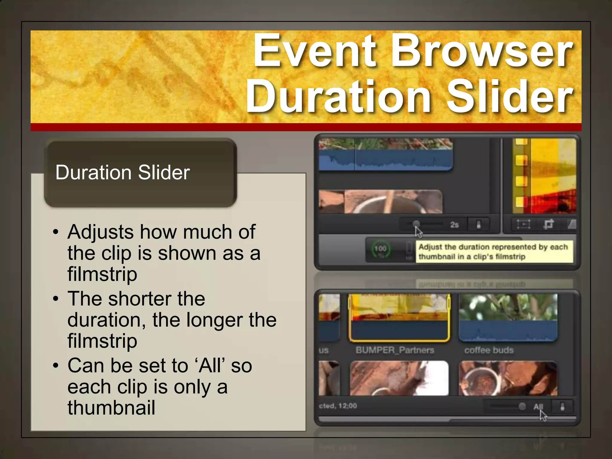 Event Browser
                      Duration Slider
Duration Slider

• Adjusts how much of
  the clip is shown as a
  filmstrip
• The shorter the
  duration, the longer the
  filmstrip
• Can be set to „All‟ so
  each clip is only a
  thumbnail
 