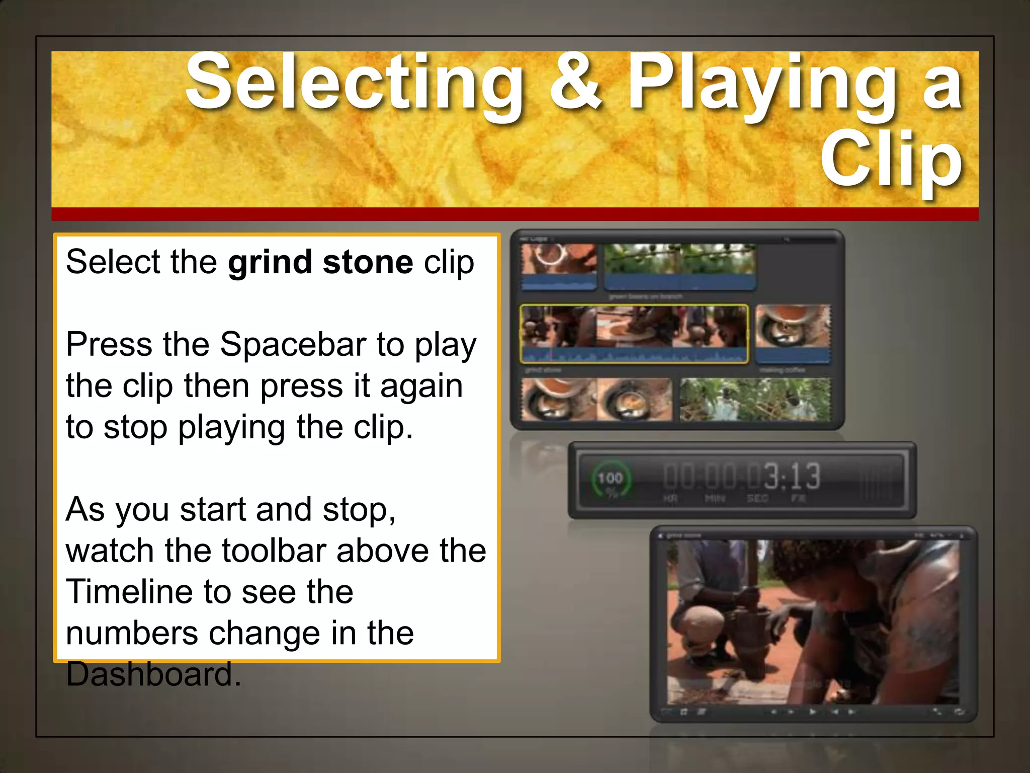 Selecting & Playing a
                         Clip
Select the grind stone clip

Press the Spacebar to play
the clip then press it again
to stop playing the clip.

As you start and stop,
watch the toolbar above the
Timeline to see the
numbers change in the
Dashboard.
 