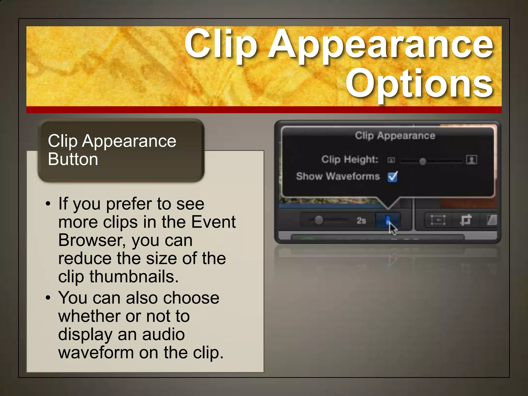 Clip Appearance
                          Options
Clip Appearance
Button

• If you prefer to see
  more clips in the Event
  Browser, you can
  reduce the size of the
  clip thumbnails.
• You can also choose
  whether or not to
  display an audio
  waveform on the clip.
 