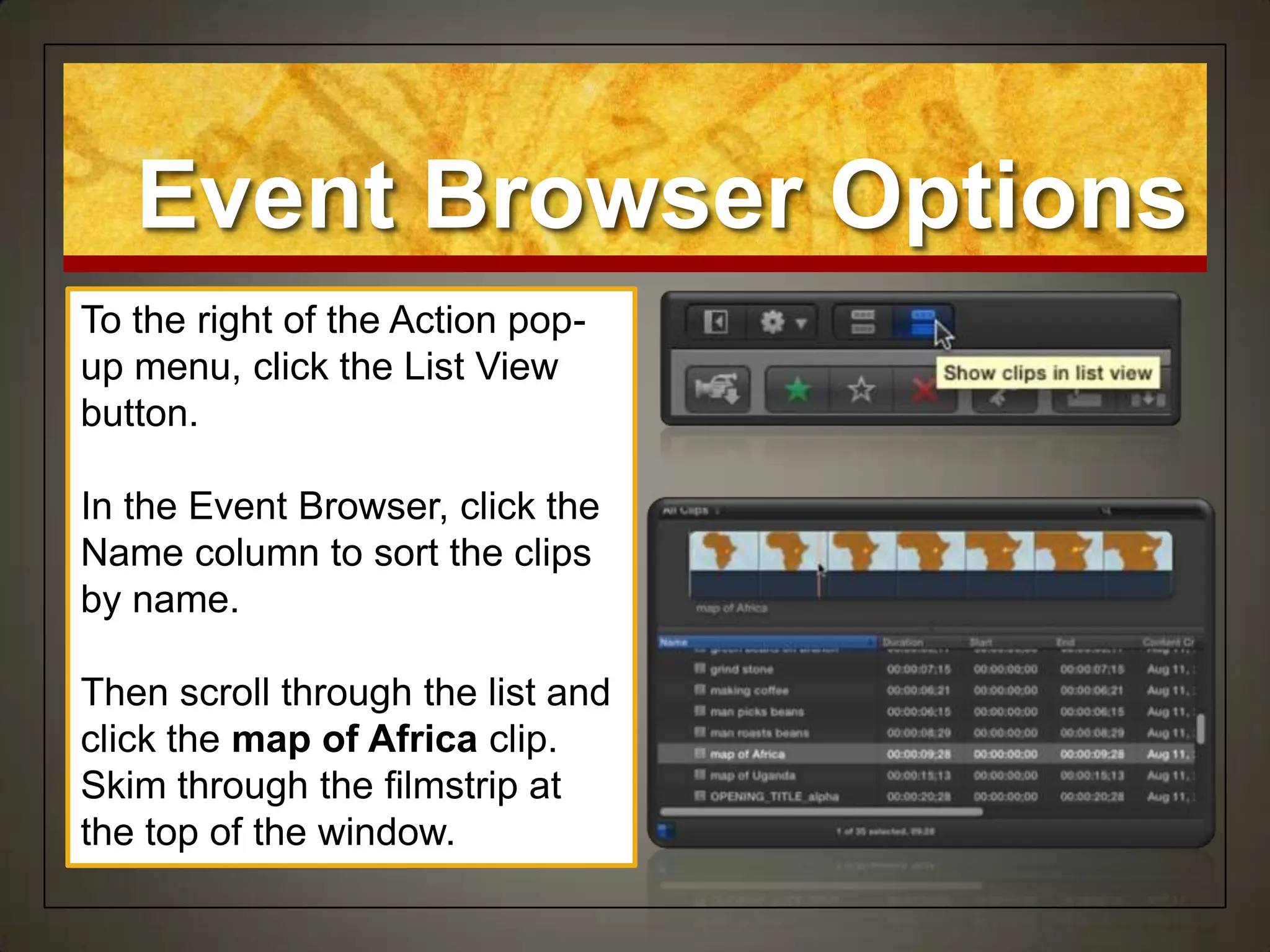 Event Browser Options
To the right of the Action pop-
up menu, click the List View
button.

In the Event Browser, click the
Name column to sort the clips
by name.

Then scroll through the list and
click the map of Africa clip.
Skim through the filmstrip at
the top of the window.
 