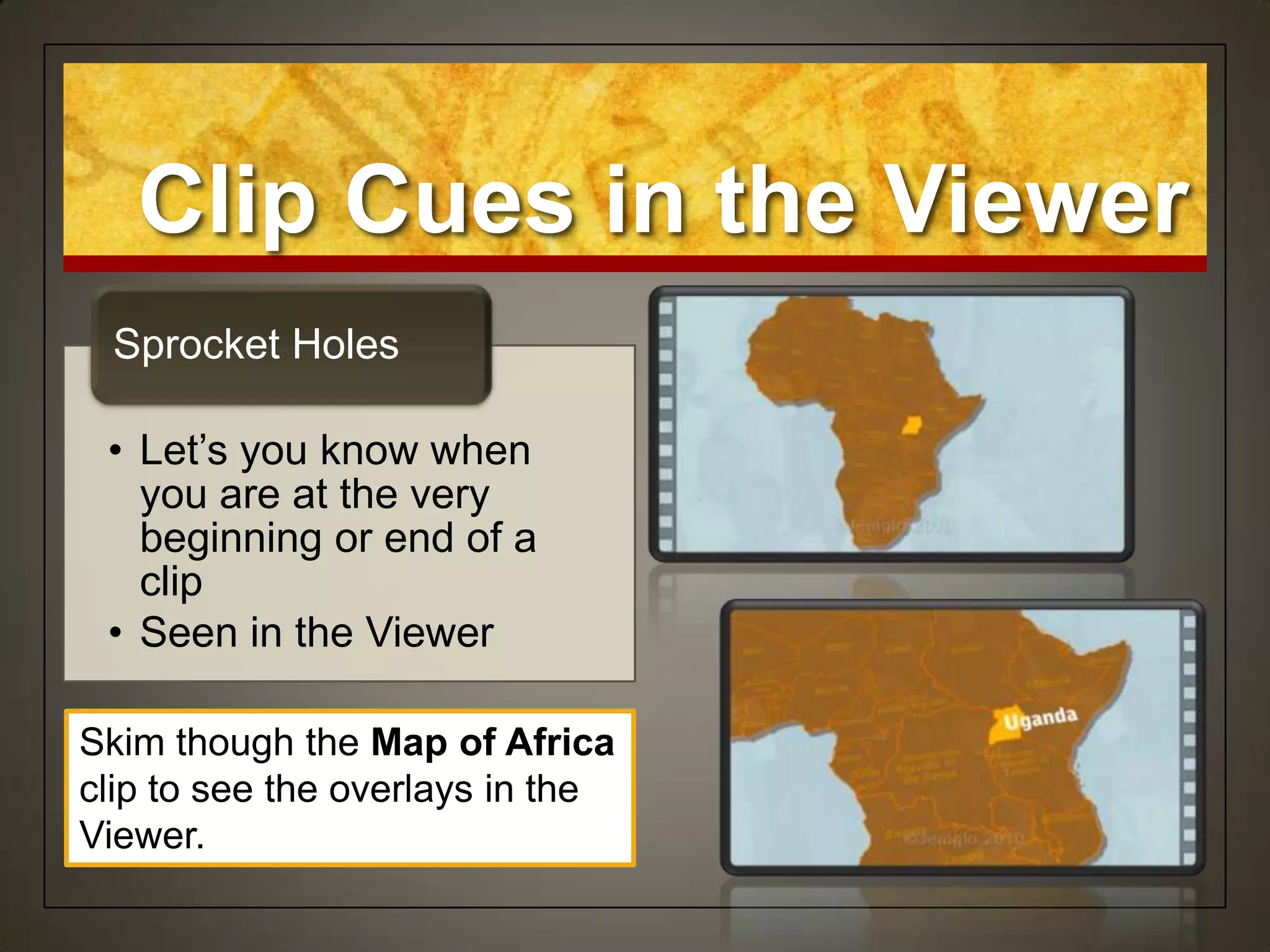 Clip Cues in the Viewer
 Sprocket Holes

 • Let‟s you know when
   you are at the very
   beginning or end of a
   clip
 • Seen in the Viewer

Skim though the Map of Africa
clip to see the overlays in the
Viewer.
 