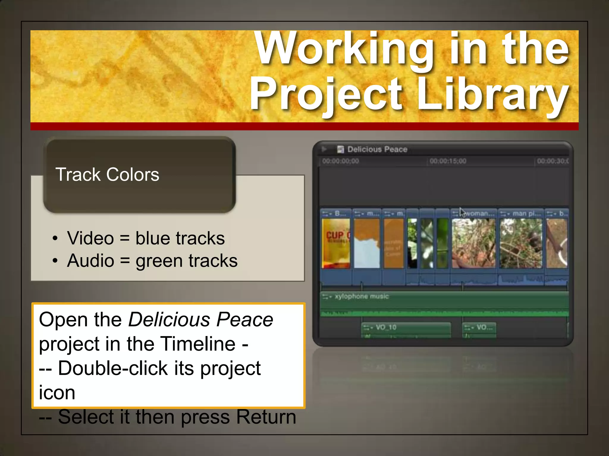 Working in the
                          Project Library
 Track Colors


 • Video = blue tracks
 • Audio = green tracks


Open the Delicious Peace
project in the Timeline -
-- Double-click its project
icon
-- Select it then press Return
 