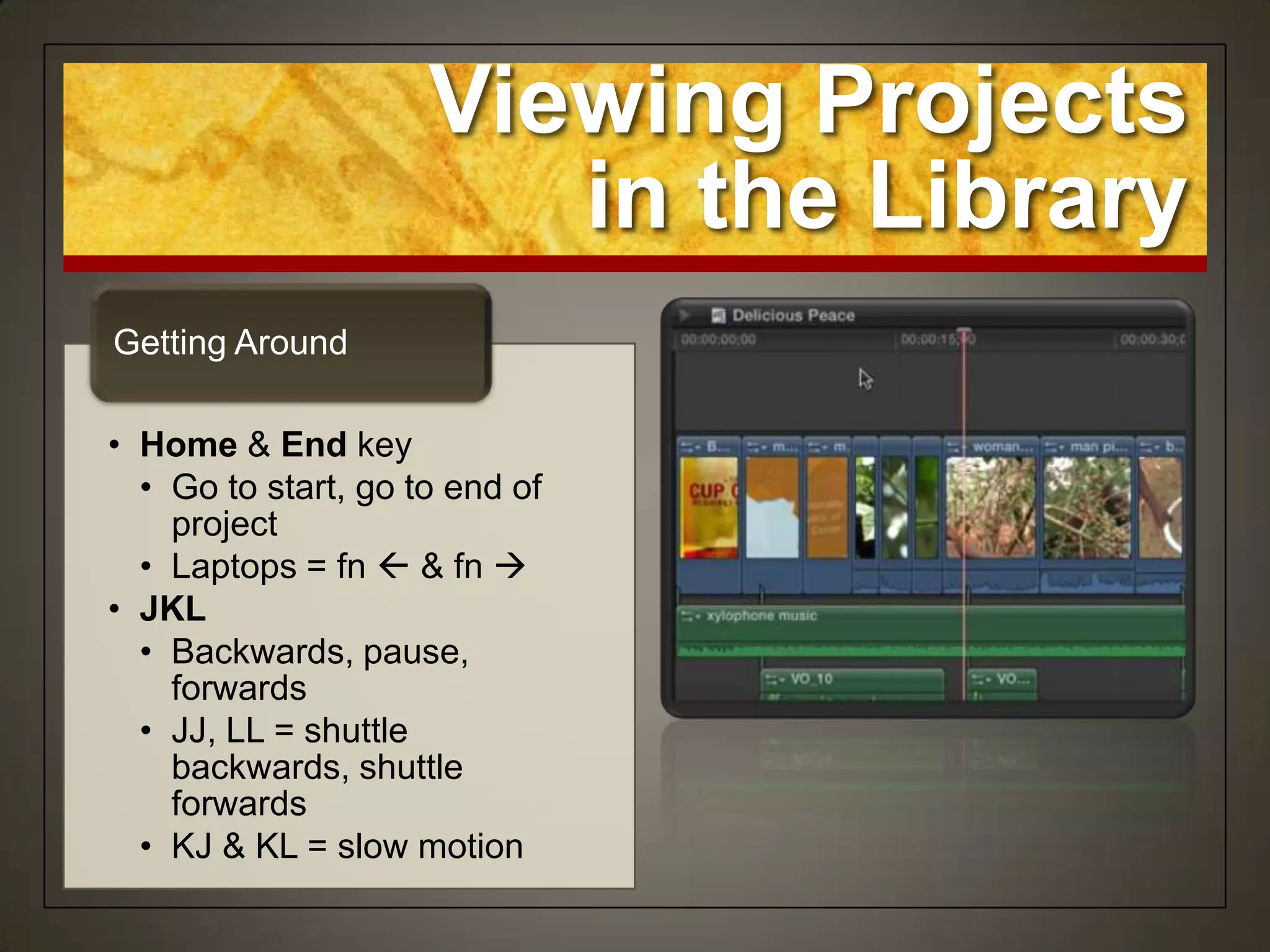 Viewing Projects
                        in the Library
Getting Around

• Home & End key
  • Go to start, go to end of
    project
  • Laptops = fn  & fn 
• JKL
  • Backwards, pause,
    forwards
  • JJ, LL = shuttle
    backwards, shuttle
    forwards
  • KJ & KL = slow motion
 