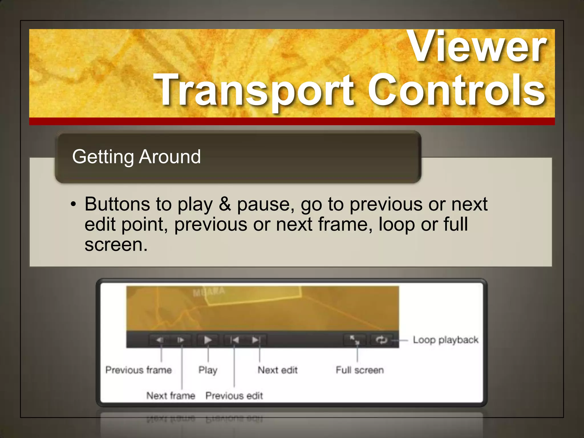 Viewer
         Transport Controls
Getting Around

• Buttons to play & pause, go to previous or next
  edit point, previous or next frame, loop or full
  screen.
 