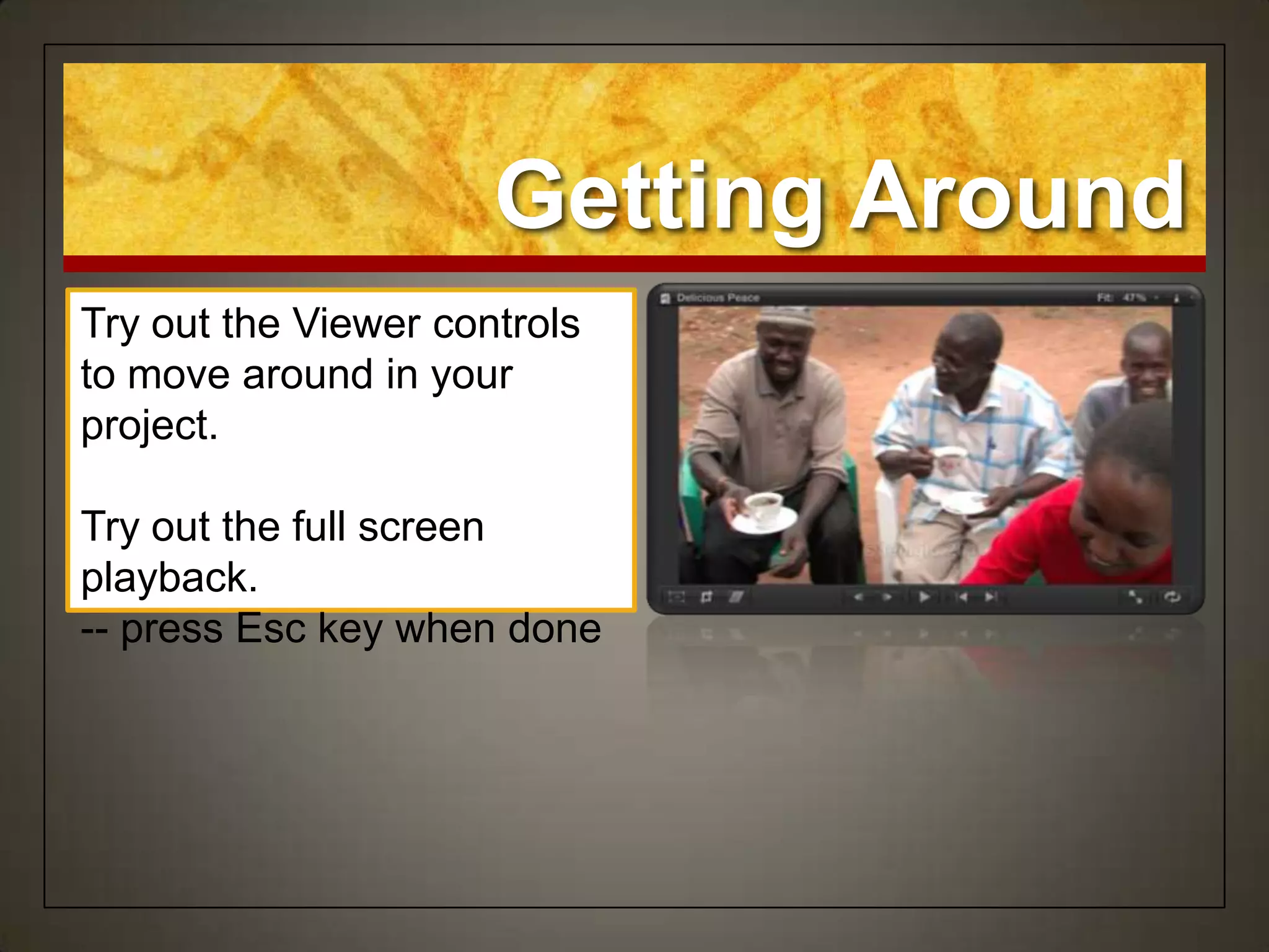 Getting Around
Try out the Viewer controls
to move around in your
project.

Try out the full screen
playback.
-- press Esc key when done
 