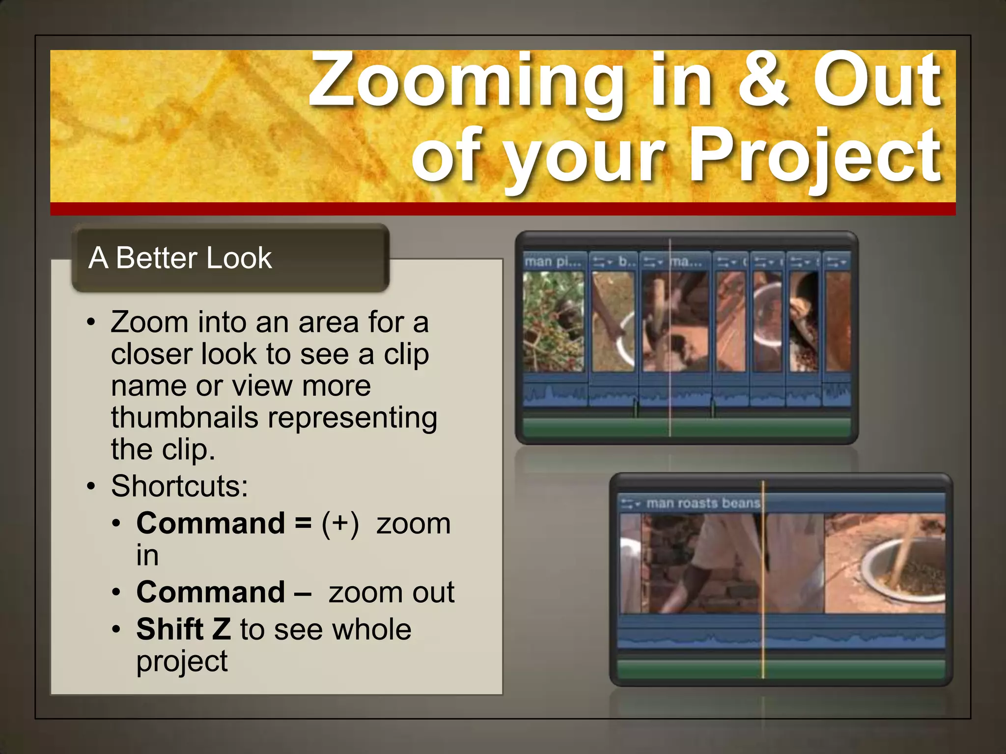 Zooming in & Out
                  of your Project
A Better Look

• Zoom into an area for a
  closer look to see a clip
  name or view more
  thumbnails representing
  the clip.
• Shortcuts:
  • Command = (+) zoom
    in
  • Command – zoom out
  • Shift Z to see whole
    project
 