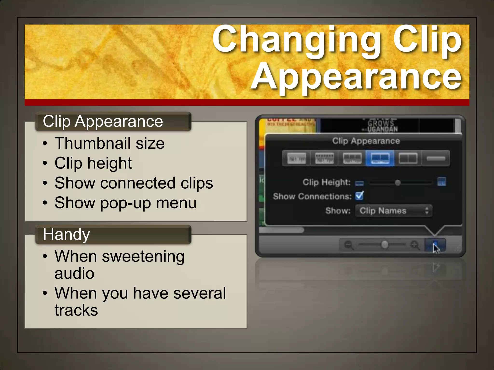Changing Clip
                       Appearance
Clip Appearance
• Thumbnail size
• Clip height
• Show connected clips
• Show pop-up menu
Handy
• When sweetening
  audio
• When you have several
  tracks
 