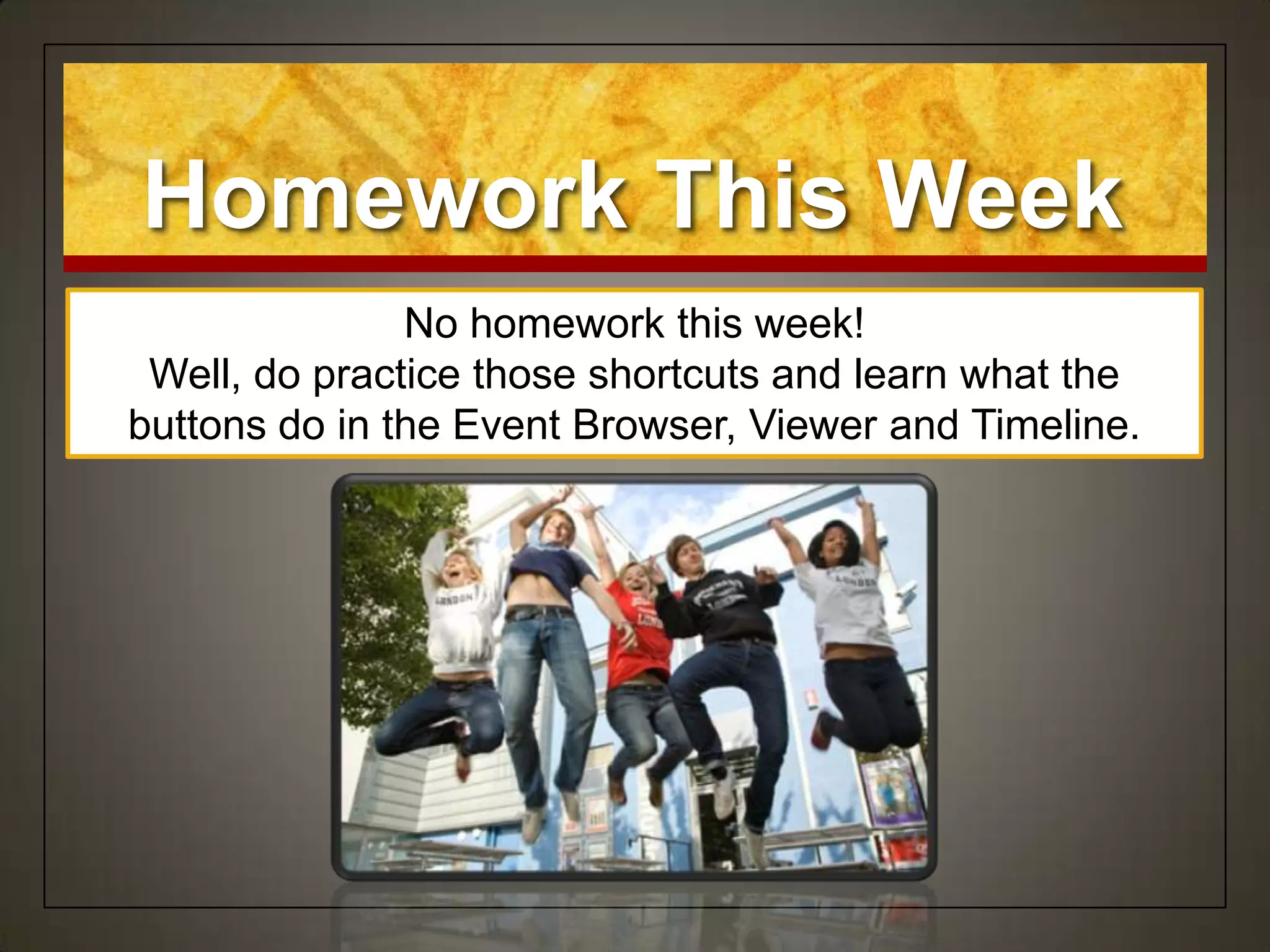 Homework This Week
               No homework this week!
 Well, do practice those shortcuts and learn what the
buttons do in the Event Browser, Viewer and Timeline.
 