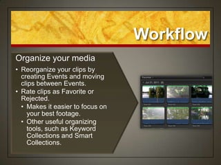 Workflow
Organize your media
• Reorganize your clips by
  creating Events and moving
  clips between Events.
• Rate clips as Favorite or
  Rejected.
  • Makes it easier to focus on
    your best footage.
  • Other useful organizing
    tools, such as Keyword
    Collections and Smart
    Collections.
 