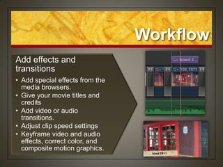 Workflow
Add effects and
transitions
• Add special effects from the
  media browsers.
• Give your movie titles and
  credits
• Add video or audio
  transitions.
• Adjust clip speed settings
• Keyframe video and audio
  effects, correct color, and
  composite motion graphics.
 