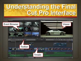 Understanding the Final
        Cut Pro Interface
Event Browser                       Viewer




                Toolbar


                          Timelin
                          e
 