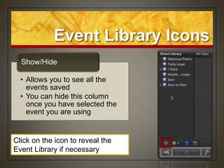 Event Library Icons
  Show/Hide

  • Allows you to see all the
    events saved
  • You can hide this column
    once you have selected the
    event you are using


Click on the icon to reveal the
Event Library if necessary
 