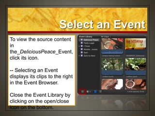 Select an Event
To view the source content
in
the_DeliciousPeace_Event,
click its icon.

-- Selecting an Event
displays its clips to the right
in the Event Browser.

Close the Event Library by
clicking on the open/close
icon on the bottom.
 
